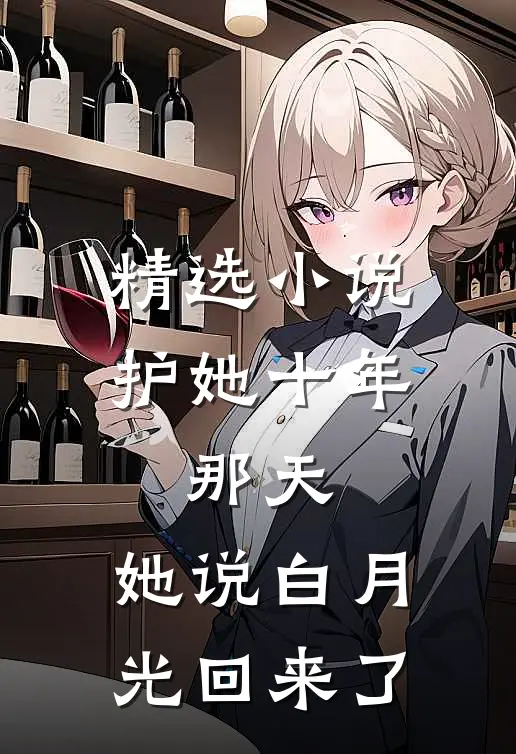 精选小说护她十年，那天，她说白月光回来了