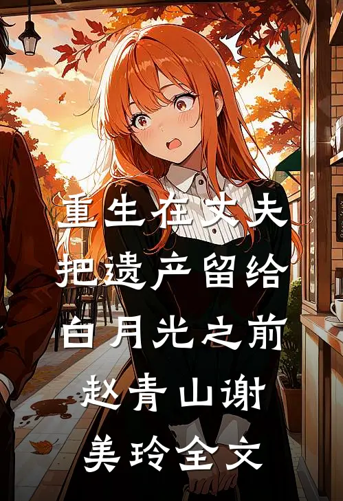 重生在丈夫把遗产留给白月光之前赵青山谢美玲全文