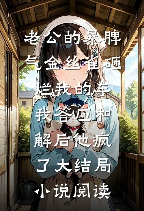 老公的暴脾气金丝雀砸烂我的车,我答应和解后他疯了大结局小说阅读