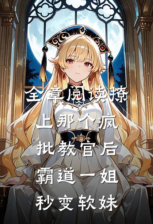 全章阅读撩上那个疯批教官后，霸道一姐秒变软妹