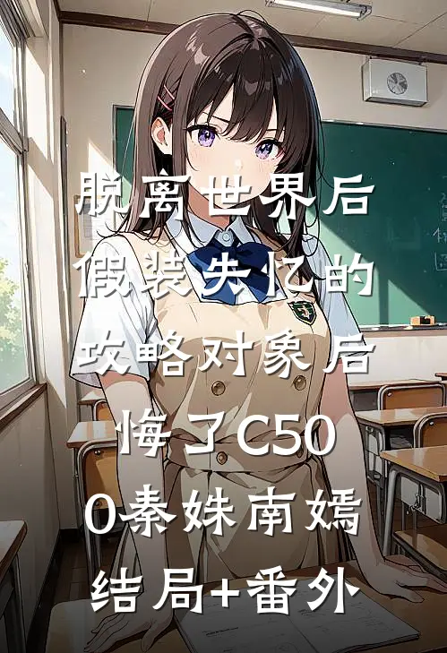 脱离世界后，假装失忆的攻略对象后悔了C500秦姝南嫣结局+番外
