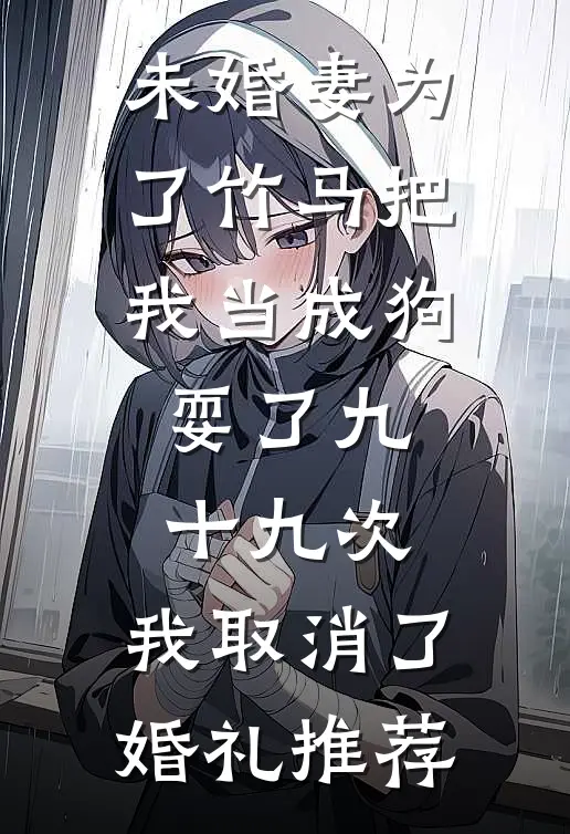 未婚妻为了竹马把我当成狗耍了九十九次，我取消了婚礼推荐