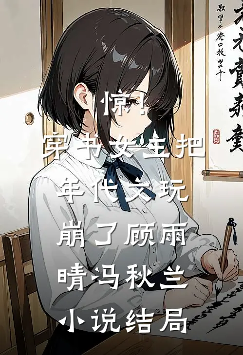 惊！穿书女主把年代文玩崩了顾雨晴冯秋兰小说结局