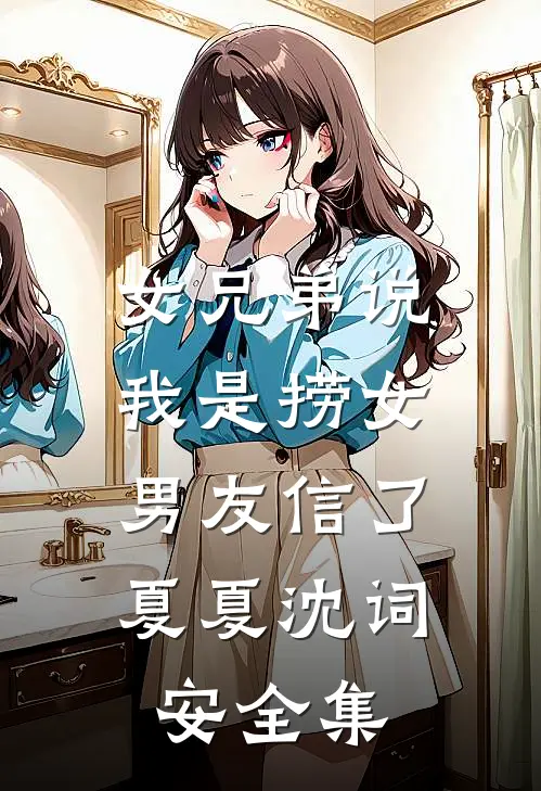 女兄弟说我是捞女，男友信了夏夏沈词安 全集