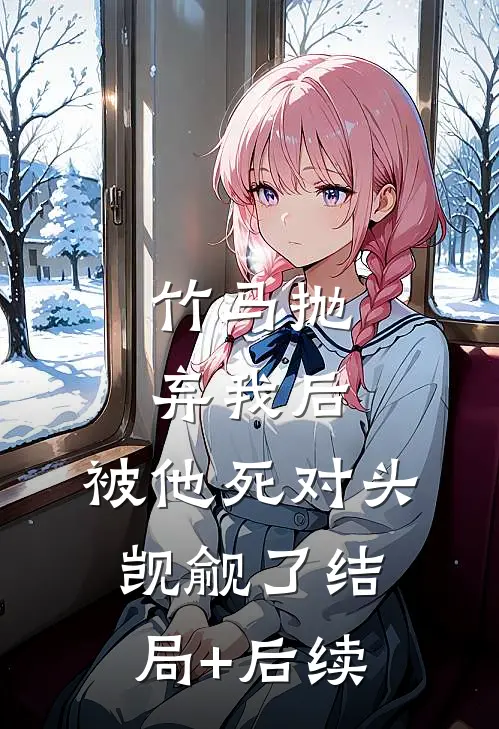 竹马抛弃我后，被他死对头觊觎了结局+后续