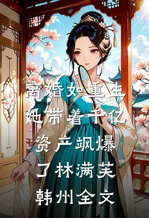 离婚如重生，她带着千亿资产飒爆了林满芙韩州全文