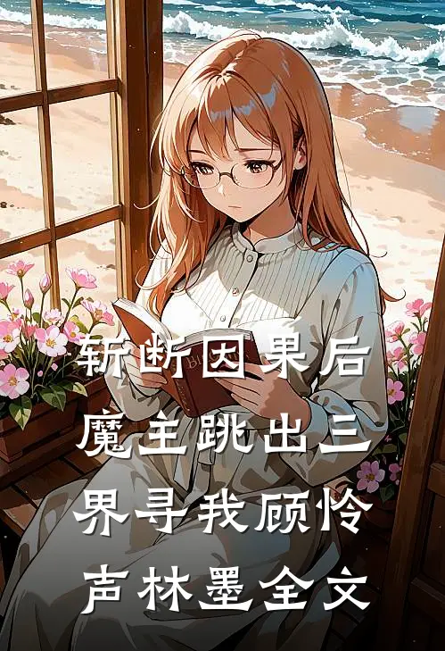 斩断因果后，魔主跳出三界寻我顾怜声林墨全文