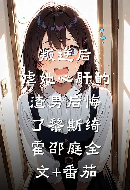 叛逆后，虐她心肝的渣男后悔了黎斯绮霍邵庭全文+番茄
