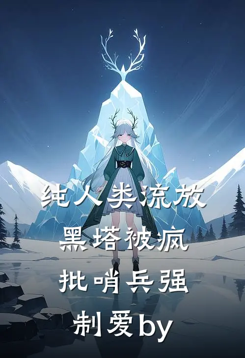 纯人类流放黑塔被疯批哨兵强制爱by