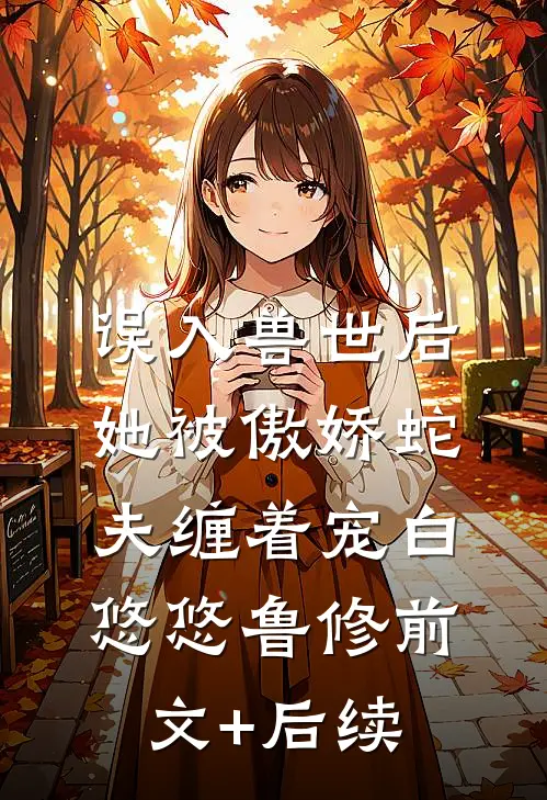 误入兽世后，她被傲娇蛇夫缠着宠白悠悠鲁修前文+后续