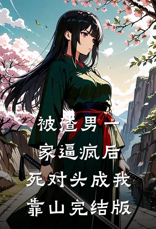 被渣男一家逼疯后，死对头成我靠山完结版