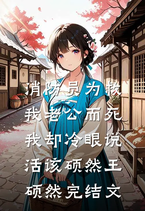 消防员为救我老公而死，我却冷眼说活该硕然王硕然完结文