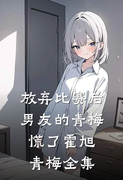 放弃比赛后，男友的青梅慌了霍旭青梅 全集
