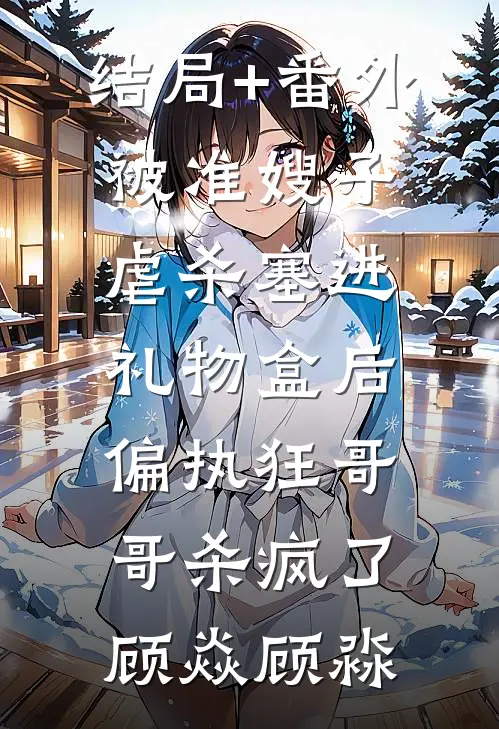 结局+番外被准嫂子虐杀塞进礼物盒后，偏执狂哥哥杀疯了顾焱顾淼