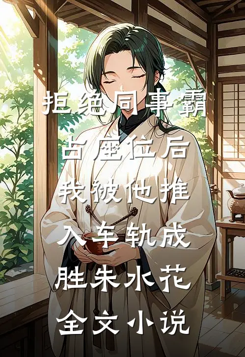 拒绝同事霸占座位后，我被他推入车轨成胜朱水花全文小说