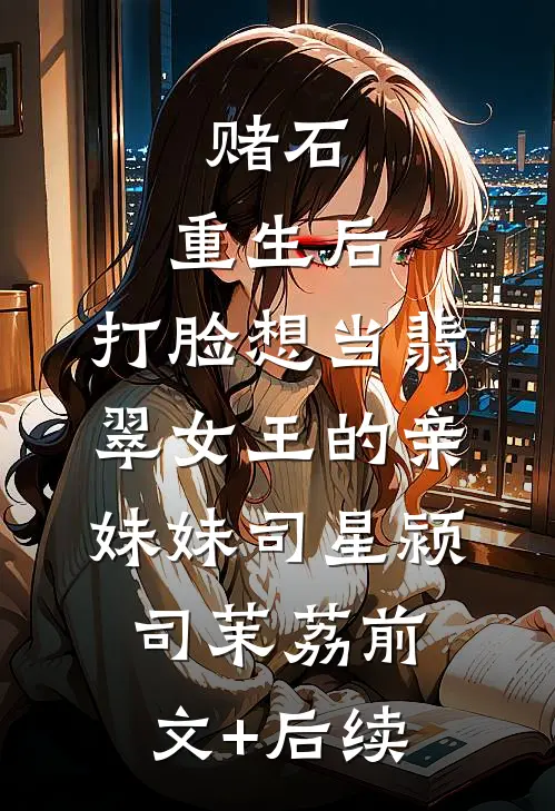 赌石：重生后，打脸想当翡翠女王的亲妹妹司星颍司茉荔前文+后续