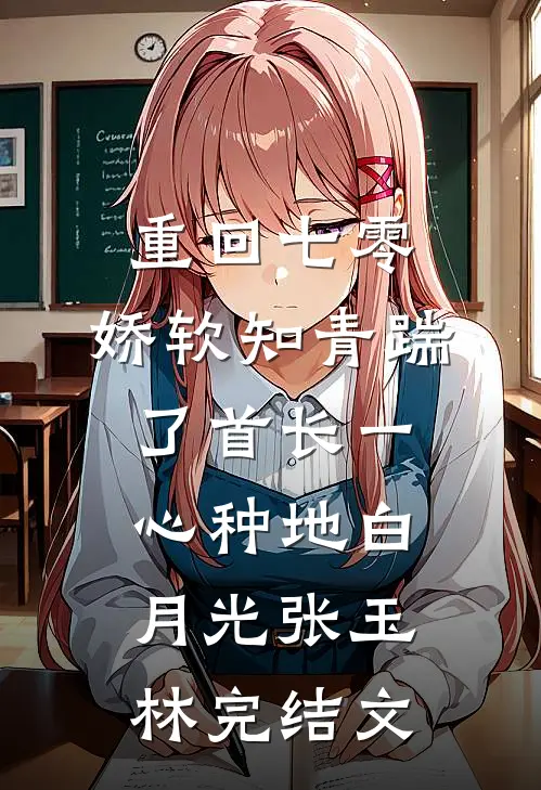 重回七零，娇软知青踹了首长一心种地白月光张玉林完结文
