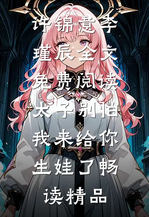 许锦意李瑾辰全文免费阅读太子别怕,我来给你生娃了畅读精品