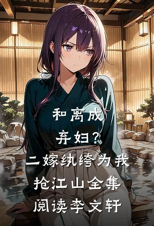 和离成弃妇？二嫁纨绔为我抢江山全集阅读李文轩