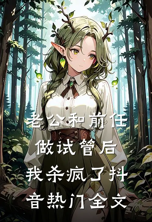 老公和前任做试管后，我杀疯了抖音热门全文