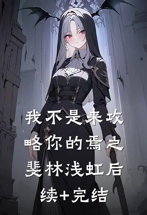 我不是来攻略你的焉之斐林浅虹后续+完结
