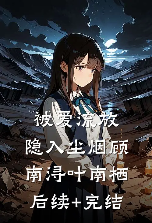 被爱流放，隐入尘烟顾南浔叶南栖后续+完结