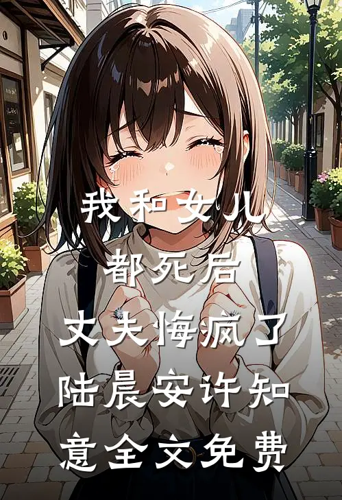 我和女儿都死后，丈夫悔疯了陆晨安许知意全文免费
