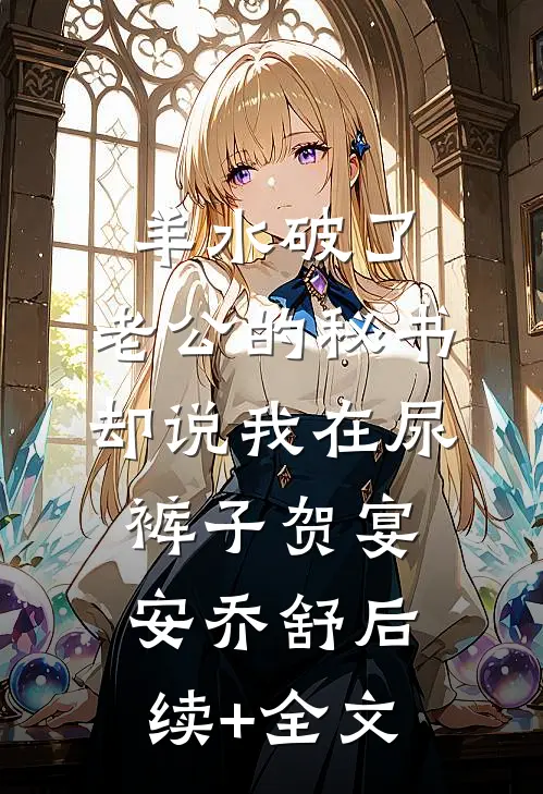 羊水破了，老公的秘书却说我在尿裤子贺宴安乔舒后续+全文