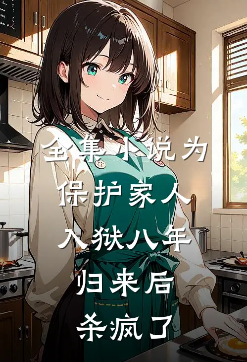 全集小说为保护家人入狱八年，归来后杀疯了