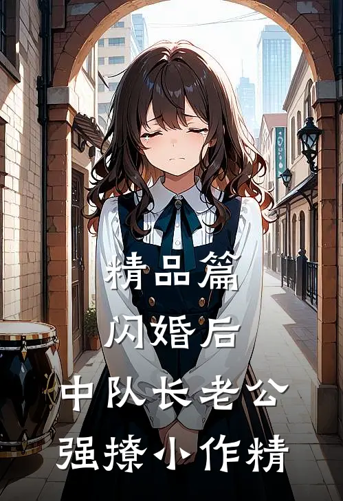 精品篇闪婚后，中队长老公强撩小作精