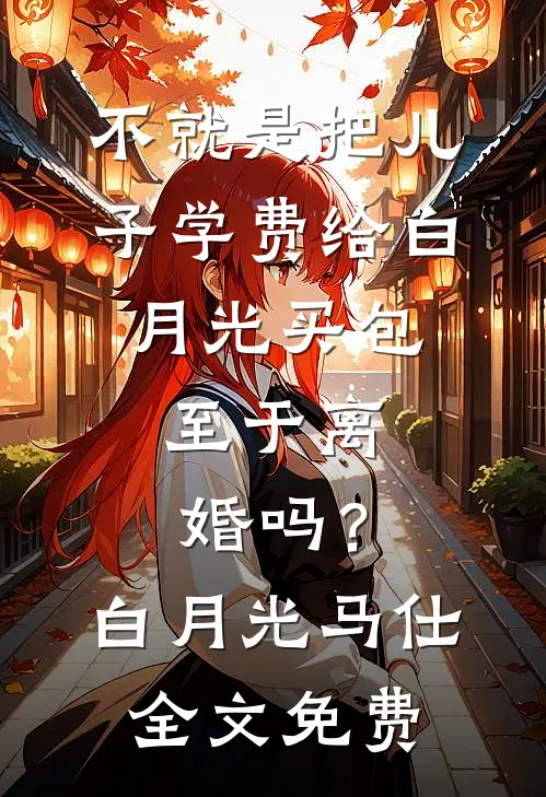 不就是把儿子学费给白月光买包，至于离婚吗？白月光马仕全文免费