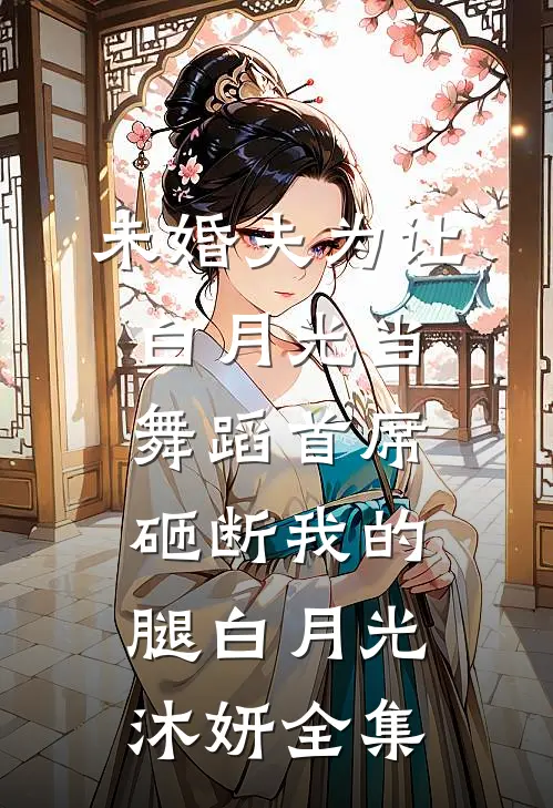 未婚夫为让白月光当舞蹈首席，砸断我的腿白月光沐妍 全集