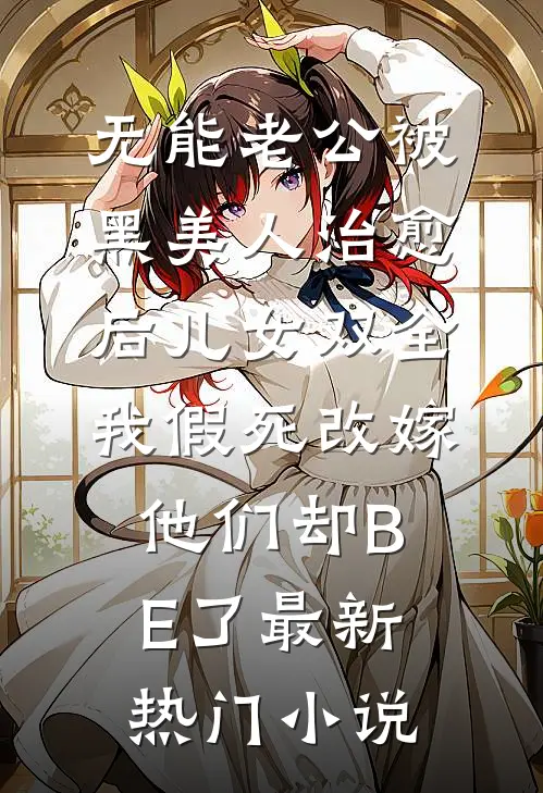无能老公被黑美人治愈后儿女双全，我假死改嫁他们却BE了最新热门小说