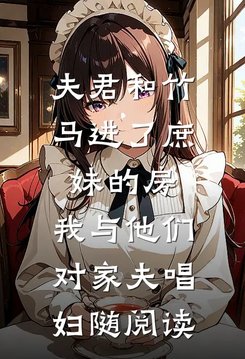 夫君和竹马进了庶妹的房，我与他们对家夫唱妇随阅读