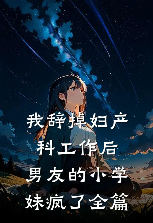 我辞掉妇产科工作后，男友的小学妹疯了全篇