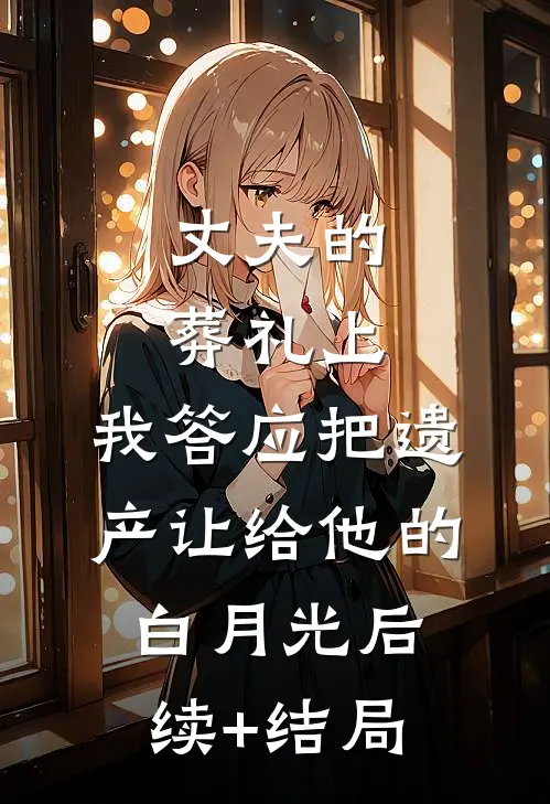 丈夫的葬礼上，我答应把遗产让给他的白月光后续+结局