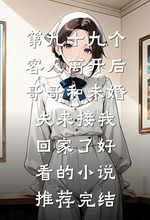 第九十九个客人离开后，哥哥和未婚夫来接我回家了好看的小说推荐完结