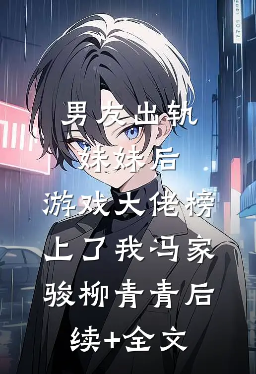 男友出轨妹妹后，游戏大佬榜上了我冯家骏柳青青后续+全文