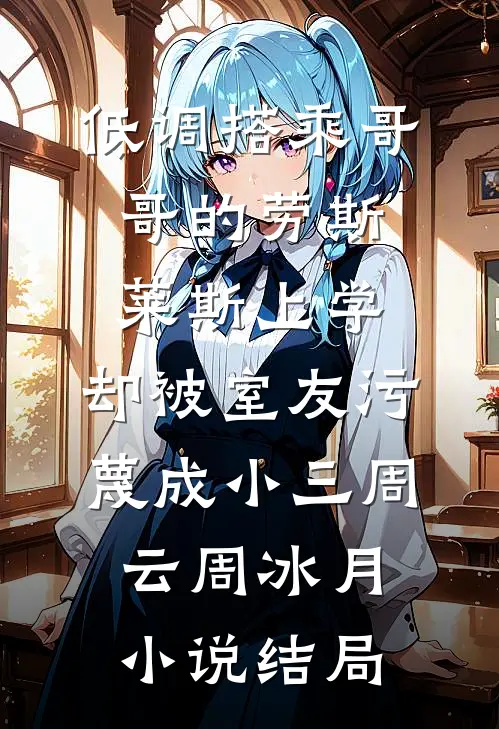 低调搭乘哥哥的劳斯莱斯上学，却被室友污蔑成小三周云周冰月小说结局