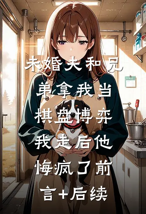 未婚夫和兄弟拿我当棋盘博弈，我走后他悔疯了前言+后续