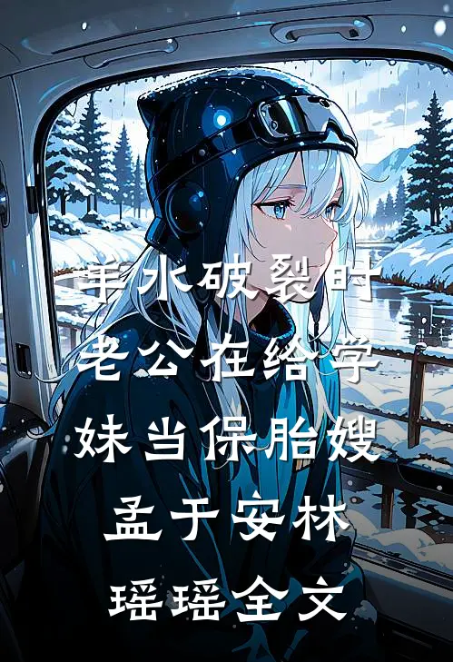 羊水破裂时，老公在给学妹当保胎嫂孟于安林瑶瑶全文