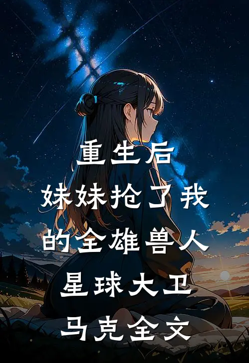 重生后，妹妹抢了我的全雄兽人星球大卫马克全文
