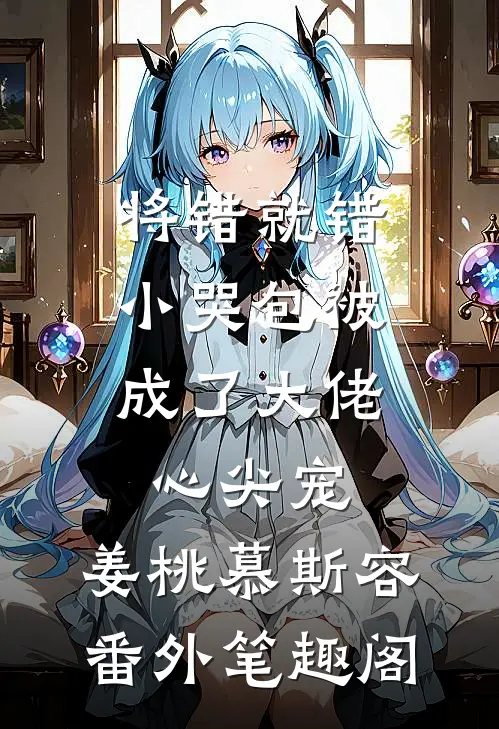 将错就错：小哭包被成了大佬心尖宠：姜桃慕斯容番外笔趣阁