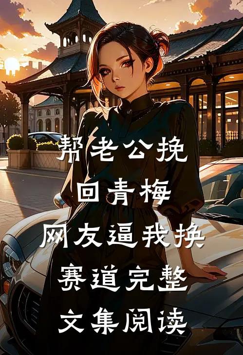 帮老公挽回青梅，网友逼我换赛道完整文集阅读