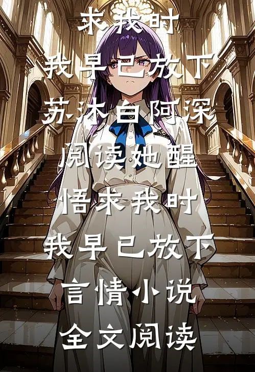 她醒悟求我时，我早已放下苏沐白阿深阅读_她醒悟求我时，我早已放下言情小说全文阅读