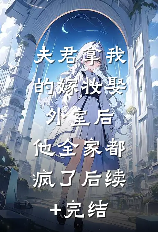 夫君拿我的嫁妆娶外室后，他全家都疯了后续+完结