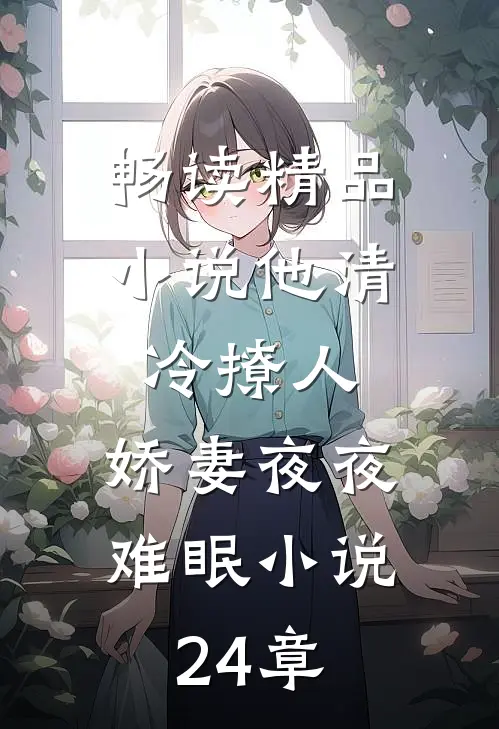 畅读精品小说他清冷撩人,娇妻夜夜难眠小说24章