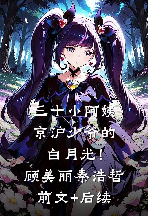 三十小阿姨，京沪少爷的白月光！顾美丽秦浩哲前文+后续
