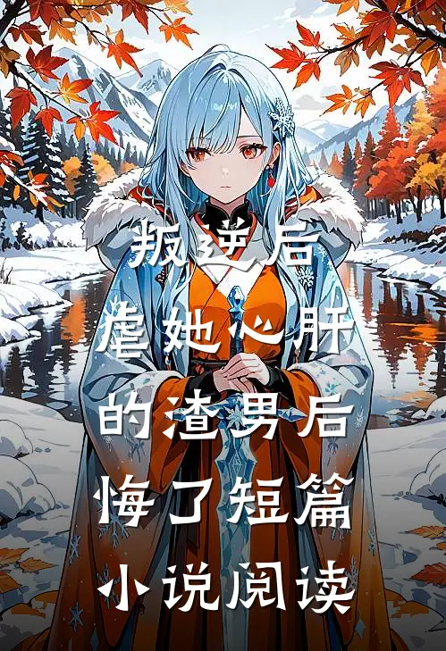 叛逆后，虐她心肝的渣男后悔了短篇小说阅读