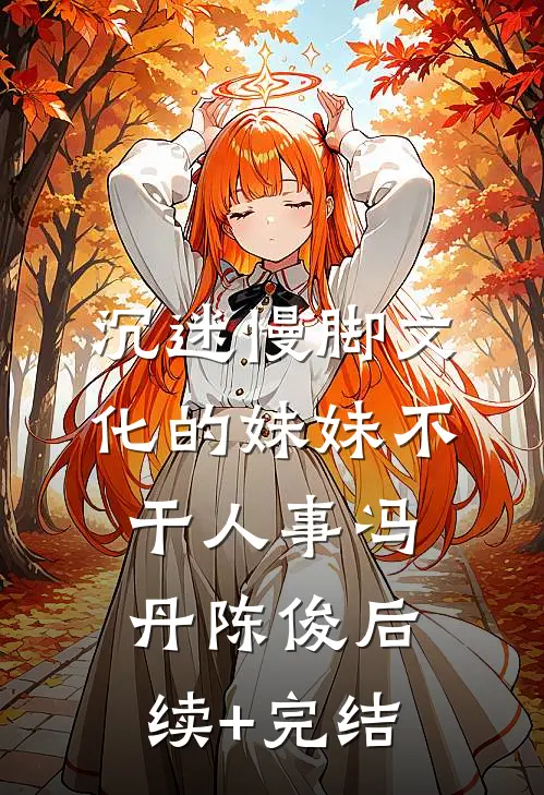 沉迷慢脚文化的妹妹不干人事冯丹陈俊后续+完结